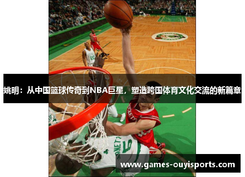 姚明：从中国篮球传奇到NBA巨星，塑造跨国体育文化交流的新篇章