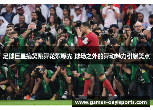 足球巨星搞笑跳舞花絮曝光 球场之外的舞动魅力引爆笑点