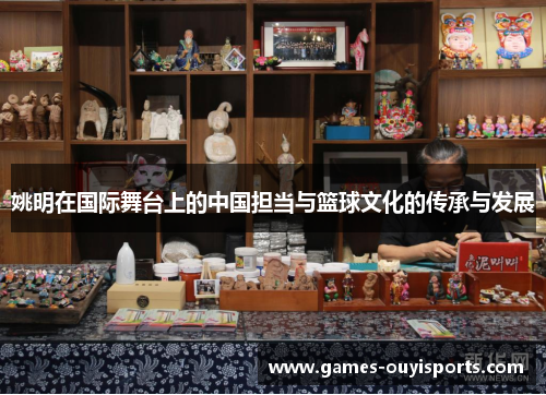 姚明在国际舞台上的中国担当与篮球文化的传承与发展