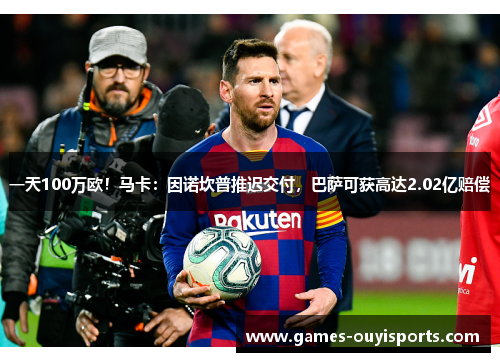 一天100万欧！马卡：因诺坎普推迟交付，巴萨可获高达2.02亿赔偿