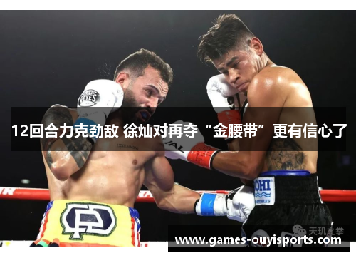 12回合力克劲敌 徐灿对再夺“金腰带”更有信心了