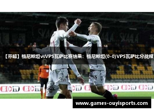 【芬超】格尼斯坦vsVPS瓦萨比赛结果：格尼斯坦(0-0)VPS瓦萨比分战报