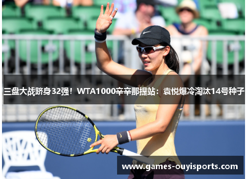 三盘大战跻身32强！WTA1000辛辛那提站：袁悦爆冷淘汰14号种子